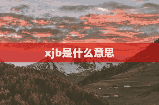 xjb是什么意思(xjb是什么意思网络用语)